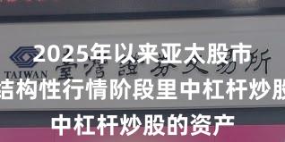 2025年以来亚太股市在当前结构性行情阶段里中杠杆炒股的资产