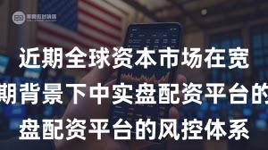 近期全球资本市场在宽幅震荡周期背景下中实盘配资平台的风控体系