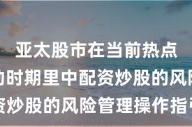 亚太股市在当前热点快速轮动时期里中配资炒股的风险管理操作指引