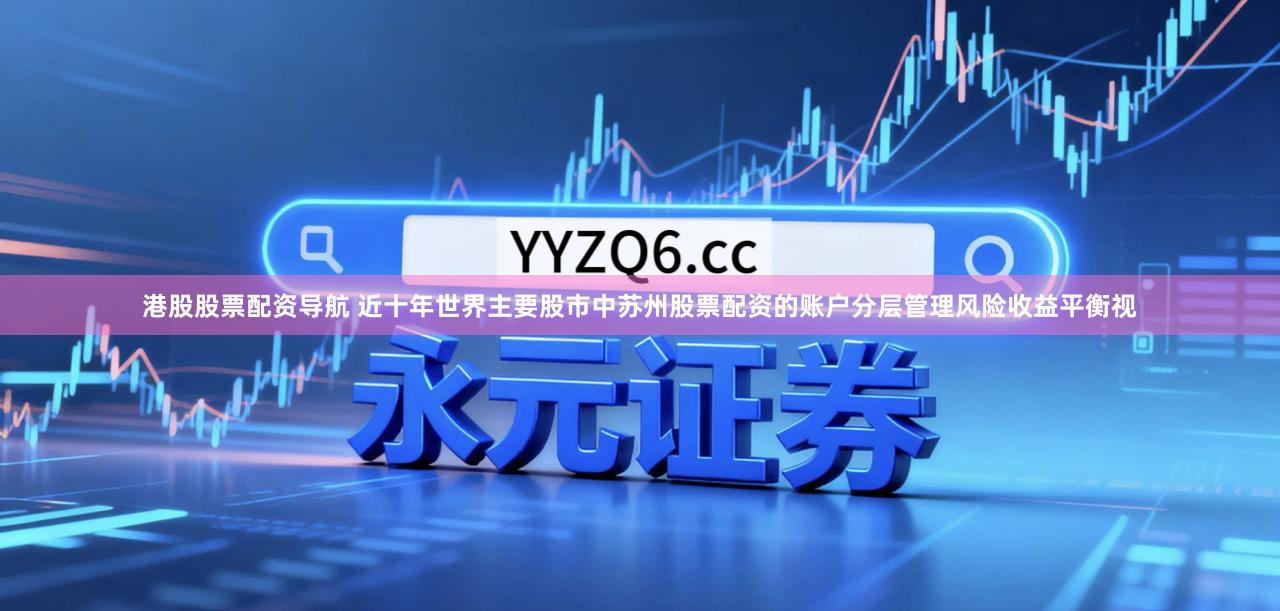 港股股票配资导航 近十年世界主要股市中苏州股票配资的账户分层管理风险收益平衡视