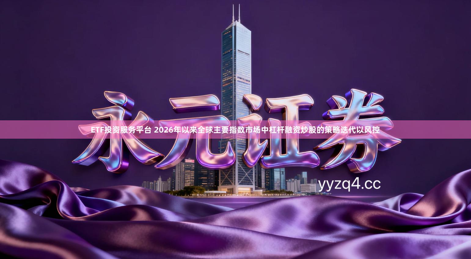 ETF投资服务平台 2026年以来全球主要指数市场中杠杆融资炒股的策略迭代以风控