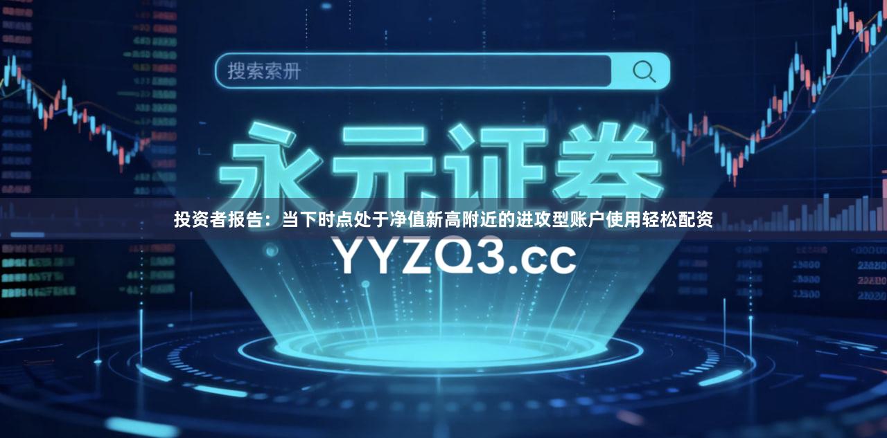 投资者报告：当下时点处于净值新高附近的进攻型账户使用轻松配资