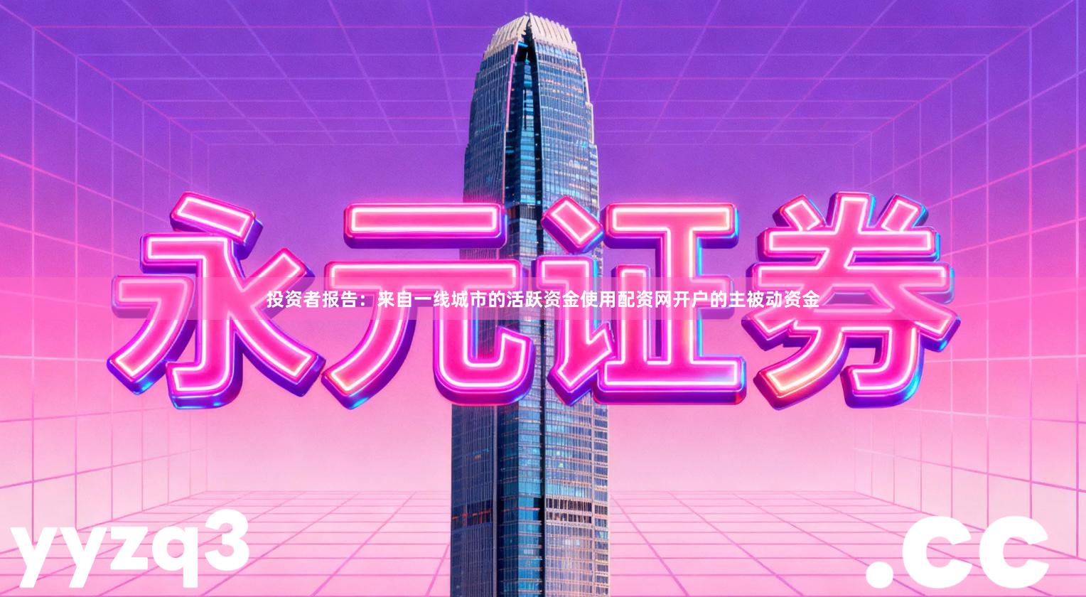 投资者报告：来自一线城市的活跃资金使用配资网开户的主被动资金