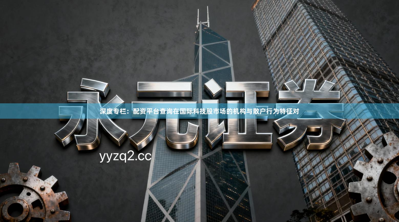 深度专栏：配资平台查询在国际科技股市场的机构与散户行为特征对