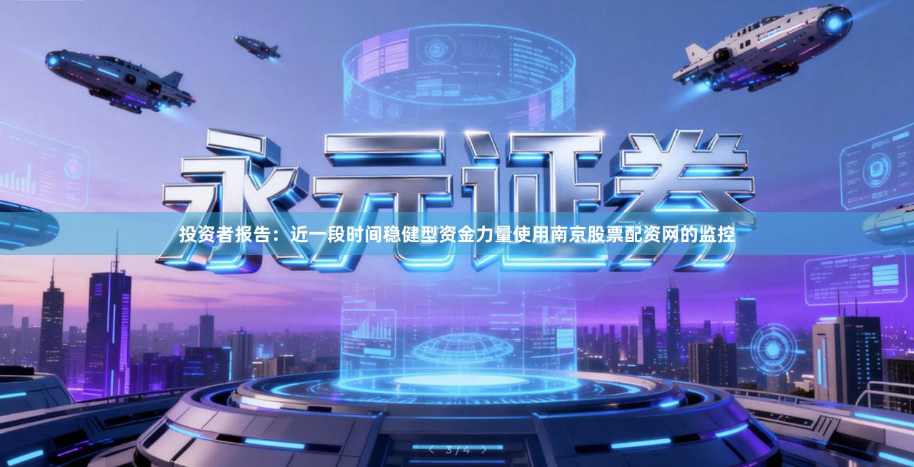 投资者报告：近一段时间稳健型资金力量使用南京股票配资网的监控