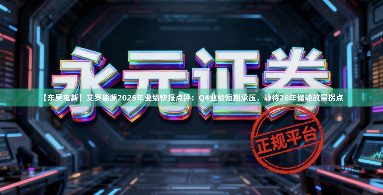 【东吴电新】艾罗能源2025年业绩快报点评：Q4业绩短期承压，静待26年储能放量拐点